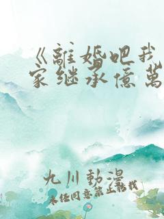 《离婚吧我要回家继承亿万家产》