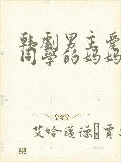 韩剧男主爱上女同学的妈妈