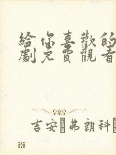 给你喜欢的电视剧免费观看全集