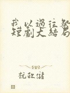 我以过往祭余生短剧大结局