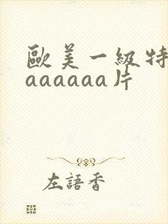 欧美一级特黄aaaaaaa片