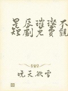 星辰璀璨不及卿短剧免费观看