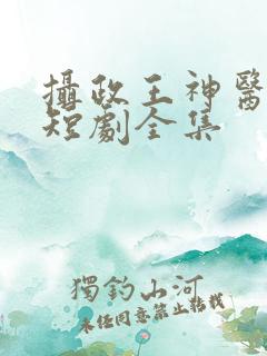 摄政王神医毒妃短剧全集