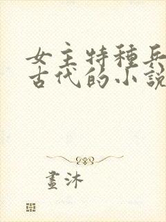 女主特种兵穿越古代的小说