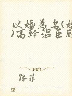 以婚为名(婚恋)高干温臣顾以安