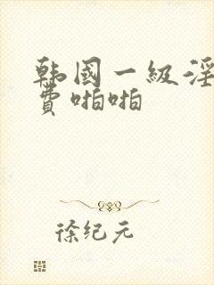 韩国一级淫片免费啪啪