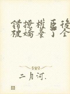 错撩权臣后,我被娇养了全文免费阅读