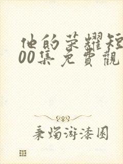 他的荣耀短剧100集免费观看