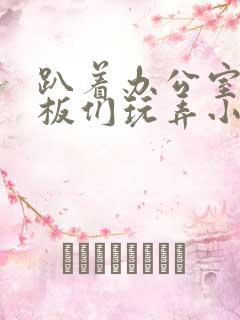 趴着办公室被老板们玩弄小说