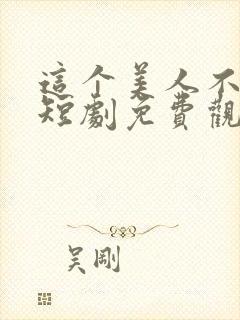 这个美人不好惹短剧免费观看