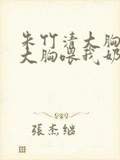 朱竹清大胸被揉大胸喂我奶