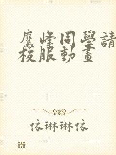 鹰峰同学请穿上校服动画