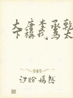 大唐李承乾请陛下称我为太子全文免费阅读