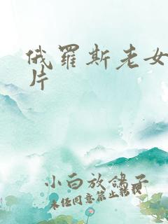 俄罗斯老女人毛片