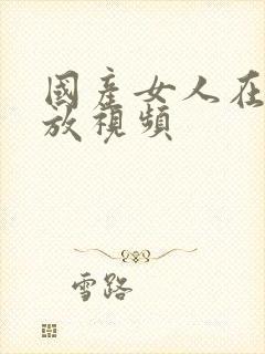 国产女人在线播放视频