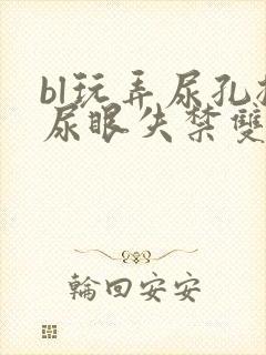 bl玩弄尿孔揉尿眼失禁双性