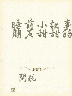 睡前小故事哄女朋友甜甜的长篇