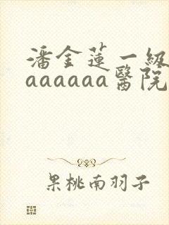 潘金莲一级淫片aaaaaa医院