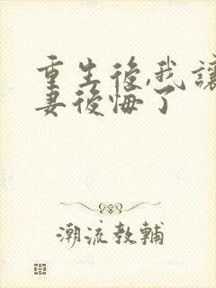 重生后,我让前妻后悔了