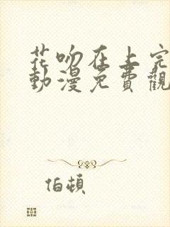 花吻在上完整版动漫免费观看