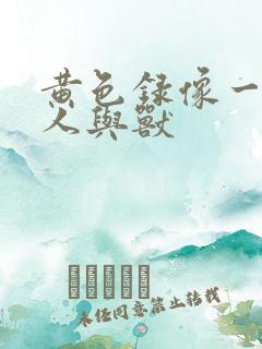 黄色录像一级片人与兽