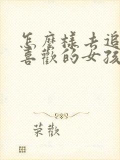 怎么样去追自己喜欢的女孩子