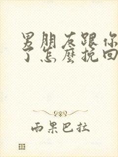 男朋友跟你分手了怎么挽回