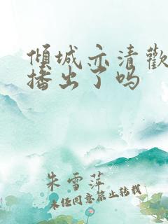 倾城亦清欢是要播出了吗