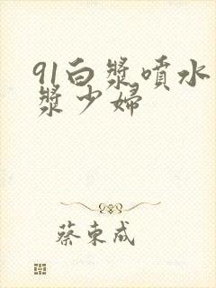 91白浆喷水白浆少妇