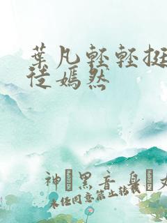 叶凡轻轻挺进司徒嫣然