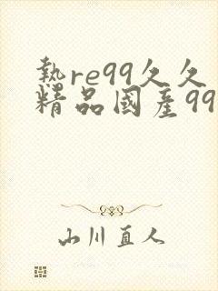 热re99久久精品国产99热最新版本下载