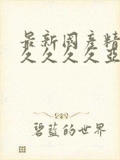 最新国产精品久久久久久亚洲av