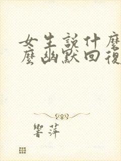 女生说什么事怎么幽默回复