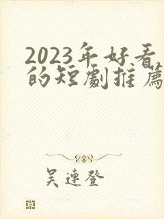 2023年好看的短剧推荐