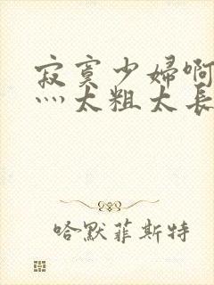 寂寞少妇啊轻点灬太粗太长了视频