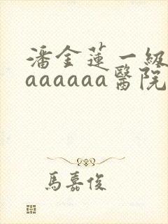 潘金莲一级淫片aaaaaa医院