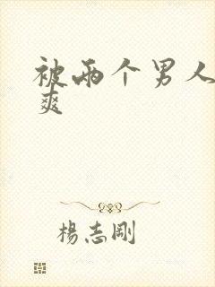 被两个男人插好爽