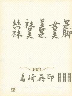 丝袜美女足淫丝袜美足美脚