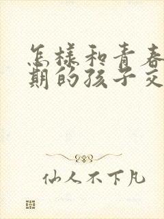 怎样和青春叛逆期的孩子交流