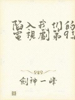 陷入我们的热恋电视剧第9集