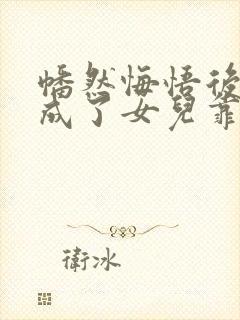 幡然悔悟后,我成了女儿靠山短剧全剧