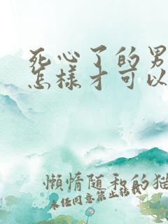 死心了的男人要怎样才可以挽回