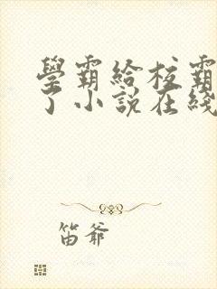 学霸给校霸舔批了小说在线阅读免费