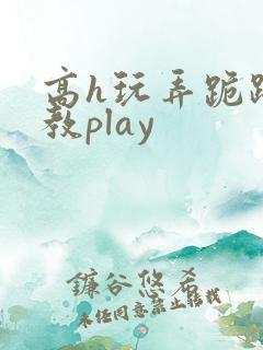高h玩弄跪趴调教play
