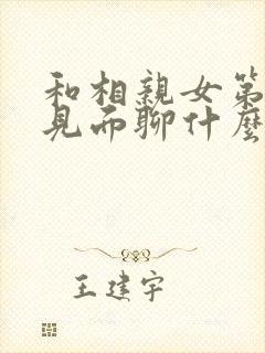 和相亲女第一次见面聊什么