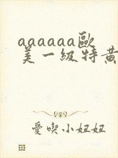 aaaaaa欧美一级特黄在线观看
