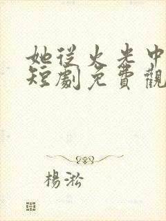 她从火光中走来短剧免费观看