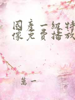 国产一级特黄录像免费播放