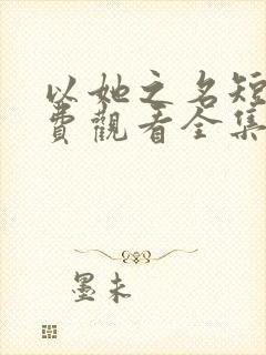 以她之名短剧免费观看全集高清