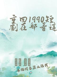 重回1990短剧在哪看这短剧